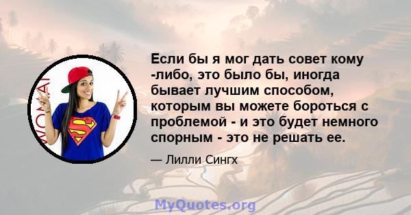 Если бы я мог дать совет кому -либо, это было бы, иногда бывает лучшим способом, которым вы можете бороться с проблемой - и это будет немного спорным - это не решать ее.