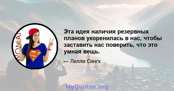 Эта идея наличия резервных планов укоренилась в нас, чтобы заставить нас поверить, что это умная вещь.