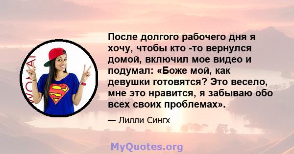 После долгого рабочего дня я хочу, чтобы кто -то вернулся домой, включил мое видео и подумал: «Боже мой, как девушки готовятся? Это весело, мне это нравится, я забываю обо всех своих проблемах».