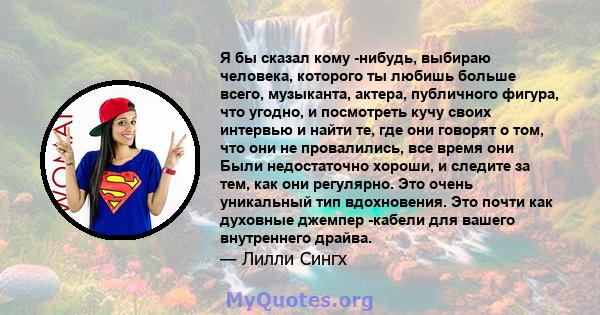 Я бы сказал кому -нибудь, выбираю человека, которого ты любишь больше всего, музыканта, актера, публичного фигура, что угодно, и посмотреть кучу своих интервью и найти те, где они говорят о том, что они не провалились,