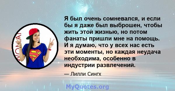 Я был очень сомневался, и если бы я даже был выброшен, чтобы жить этой жизнью, но потом фанаты пришли мне на помощь. И я думаю, что у всех нас есть эти моменты, но каждая неудача необходима, особенно в индустрии