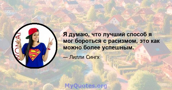 Я думаю, что лучший способ я мог бороться с расизмом, это как можно более успешным.