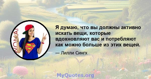 Я думаю, что вы должны активно искать вещи, которые вдохновляют вас и потребляют как можно больше из этих вещей.