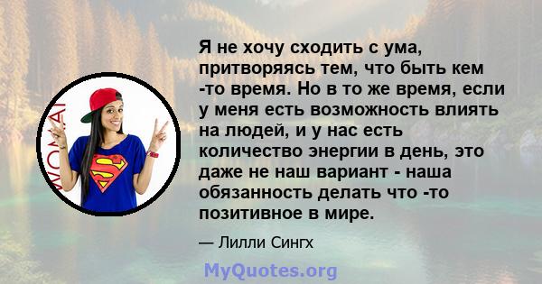 Я не хочу сходить с ума, притворяясь тем, что быть кем -то время. Но в то же время, если у меня есть возможность влиять на людей, и у нас есть количество энергии в день, это даже не наш вариант - наша обязанность делать 