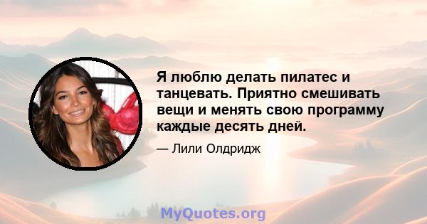 Я люблю делать пилатес и танцевать. Приятно смешивать вещи и менять свою программу каждые десять дней.