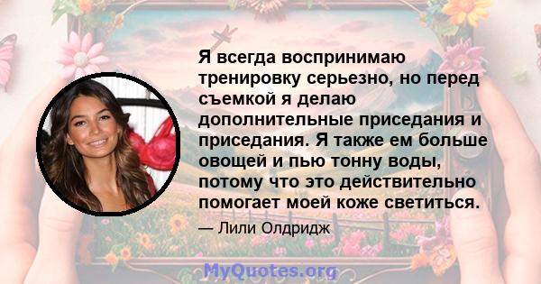 Я всегда воспринимаю тренировку серьезно, но перед съемкой я делаю дополнительные приседания и приседания. Я также ем больше овощей и пью тонну воды, потому что это действительно помогает моей коже светиться.