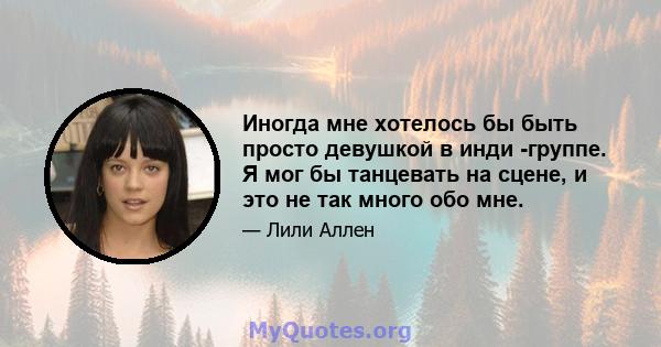 Иногда мне хотелось бы быть просто девушкой в ​​инди -группе. Я мог бы танцевать на сцене, и это не так много обо мне.