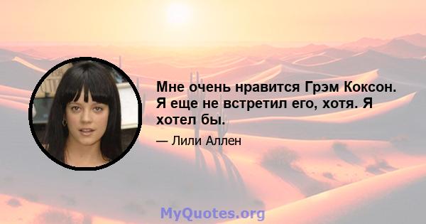 Мне очень нравится Грэм Коксон. Я еще не встретил его, хотя. Я хотел бы.