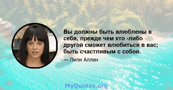 Вы должны быть влюблены в себя, прежде чем кто -либо другой сможет влюбиться в вас; быть счастливым с собой.