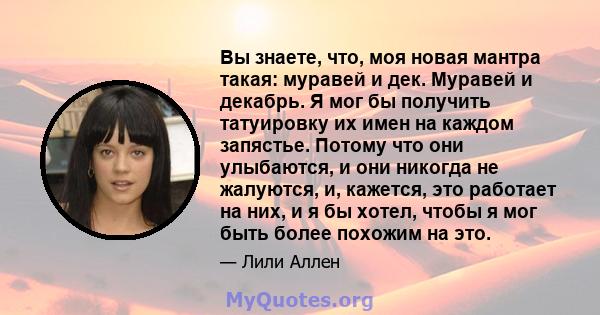 Вы знаете, что, моя новая мантра такая: муравей и дек. Муравей и декабрь. Я мог бы получить татуировку их имен на каждом запястье. Потому что они улыбаются, и они никогда не жалуются, и, кажется, это работает на них, и