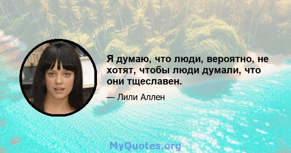 Я думаю, что люди, вероятно, не хотят, чтобы люди думали, что они тщеславен.