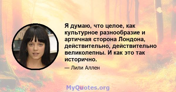 Я думаю, что целое, как культурное разнообразие и артичная сторона Лондона, действительно, действительно великолепны. И как это так исторично.