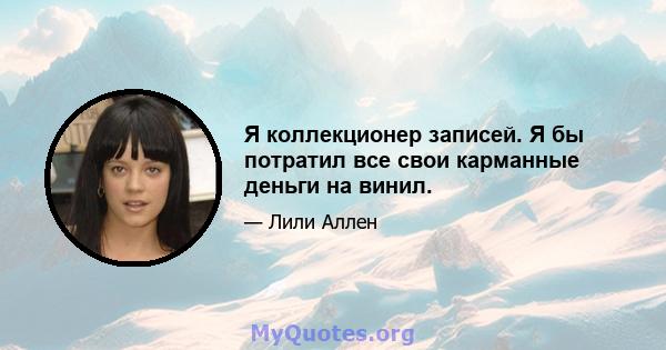 Я коллекционер записей. Я бы потратил все свои карманные деньги на винил.