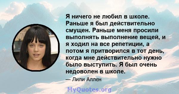 Я ничего не любил в школе. Раньше я был действительно смущен. Раньше меня просили выполнять выполнение вещей, и я ходил на все репетиции, а потом я притворился в тот день, когда мне действительно нужно было выступить. Я 