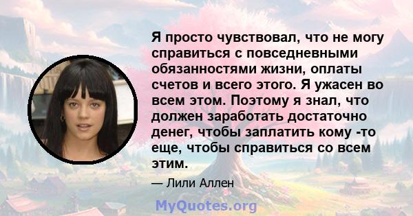 Я просто чувствовал, что не могу справиться с повседневными обязанностями жизни, оплаты счетов и всего этого. Я ужасен во всем этом. Поэтому я знал, что должен заработать достаточно денег, чтобы заплатить кому -то еще,