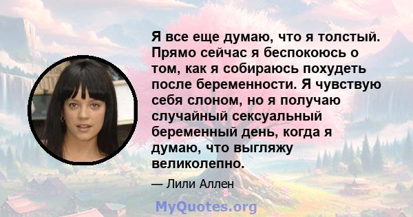 Я все еще думаю, что я толстый. Прямо сейчас я беспокоюсь о том, как я собираюсь похудеть после беременности. Я чувствую себя слоном, но я получаю случайный сексуальный беременный день, когда я думаю, что выгляжу