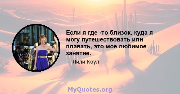 Если я где -то близок, куда я могу путешествовать или плавать, это мое любимое занятие.