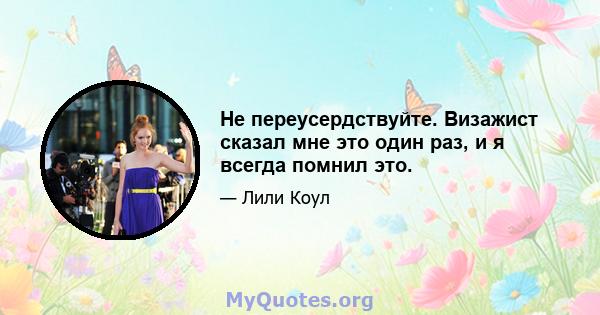 Не переусердствуйте. Визажист сказал мне это один раз, и я всегда помнил это.