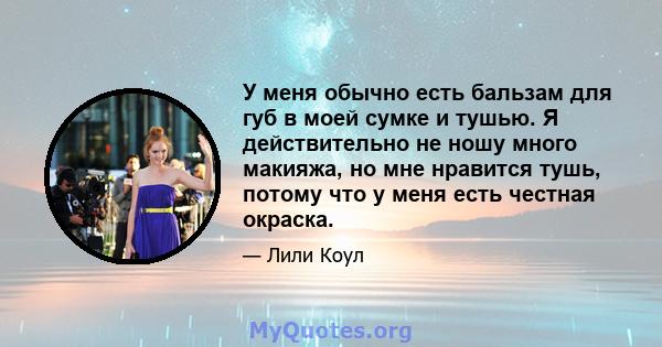 У меня обычно есть бальзам для губ в моей сумке и тушью. Я действительно не ношу много макияжа, но мне нравится тушь, потому что у меня есть честная окраска.