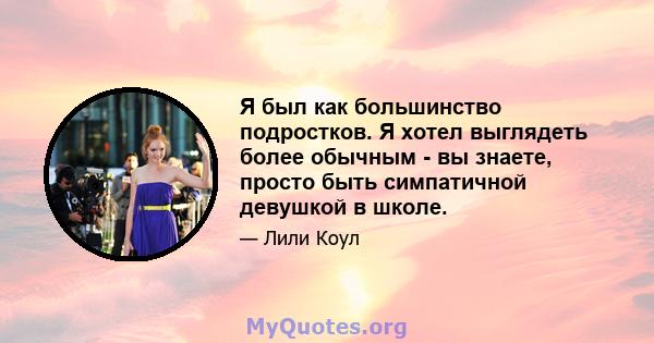 Я был как большинство подростков. Я хотел выглядеть более обычным - вы знаете, просто быть симпатичной девушкой в ​​школе.