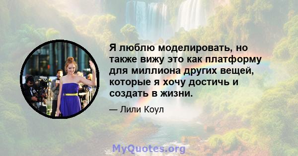 Я люблю моделировать, но также вижу это как платформу для миллиона других вещей, которые я хочу достичь и создать в жизни.