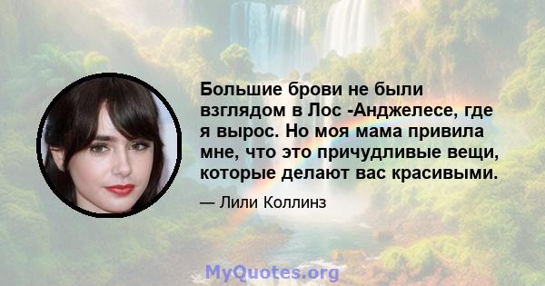 Большие брови не были взглядом в Лос -Анджелесе, где я вырос. Но моя мама привила мне, что это причудливые вещи, которые делают вас красивыми.