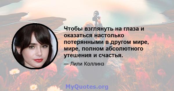 Чтобы взглянуть на глаза и оказаться настолько потерянными в другом мире, мире, полном абсолютного утешения и счастья.