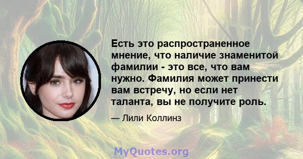 Есть это распространенное мнение, что наличие знаменитой фамилии - это все, что вам нужно. Фамилия может принести вам встречу, но если нет таланта, вы не получите роль.