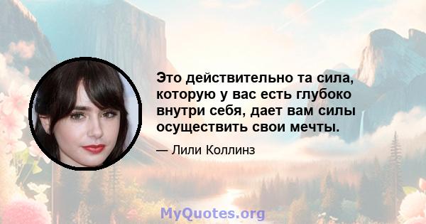 Это действительно та сила, которую у вас есть глубоко внутри себя, дает вам силы осуществить свои мечты.