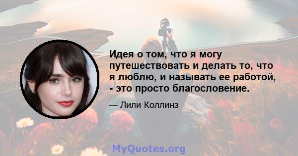 Идея о том, что я могу путешествовать и делать то, что я люблю, и называть ее работой, - это просто благословение.