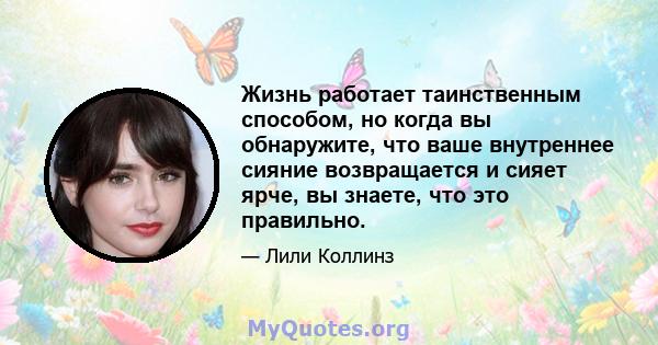 Жизнь работает таинственным способом, но когда вы обнаружите, что ваше внутреннее сияние возвращается и сияет ярче, вы знаете, что это правильно.