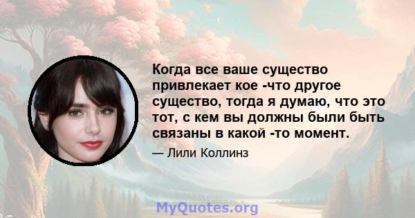 Когда все ваше существо привлекает кое -что другое существо, тогда я думаю, что это тот, с кем вы должны были быть связаны в какой -то момент.