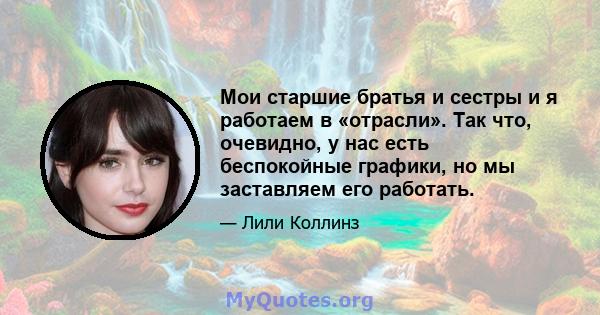 Мои старшие братья и сестры и я работаем в «отрасли». Так что, очевидно, у нас есть беспокойные графики, но мы заставляем его работать.