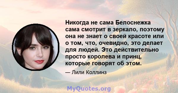 Никогда не сама Белоснежка сама смотрит в зеркало, поэтому она не знает о своей красоте или о том, что, очевидно, это делает для людей. Это действительно просто королева и принц, которые говорят об этом.