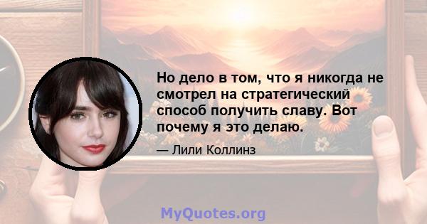 Но дело в том, что я никогда не смотрел на стратегический способ получить славу. Вот почему я это делаю.