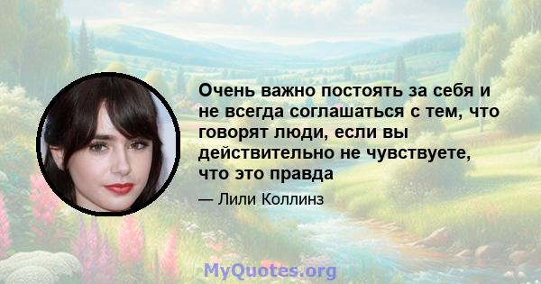 Очень важно постоять за себя и не всегда соглашаться с тем, что говорят люди, если вы действительно не чувствуете, что это правда