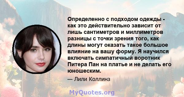 Определенно с подходом одежды - как это действительно зависит от лишь сантиметров и миллиметров разницы с точки зрения того, как длины могут оказать такое большое влияние на вашу форму. Я научился включать симпатичный