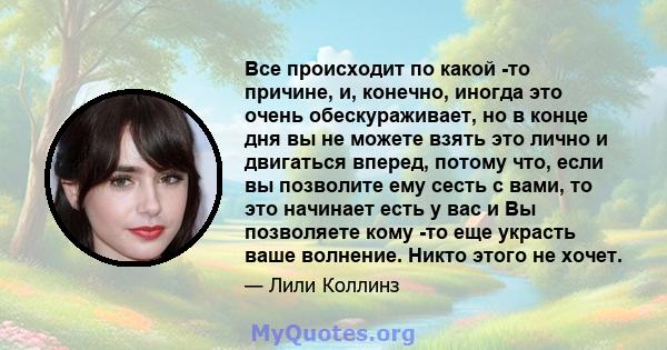 Все происходит по какой -то причине, и, конечно, иногда это очень обескураживает, но в конце дня вы не можете взять это лично и двигаться вперед, потому что, если вы позволите ему сесть с вами, то это начинает есть у