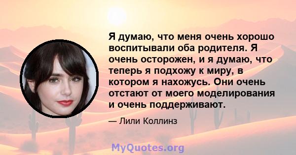 Я думаю, что меня очень хорошо воспитывали оба родителя. Я очень осторожен, и я думаю, что теперь я подхожу к миру, в котором я нахожусь. Они очень отстают от моего моделирования и очень поддерживают.