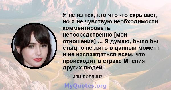 Я не из тех, кто что -то скрывает, но я не чувствую необходимости комментировать непосредственно [мои отношения] ... Я думаю, было бы стыдно не жить в данный момент и не наслаждаться всем, что происходит в страхе Мнения 