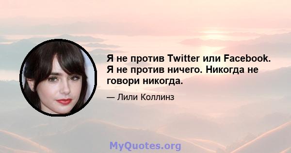 Я не против Twitter или Facebook. Я не против ничего. Никогда не говори никогда.