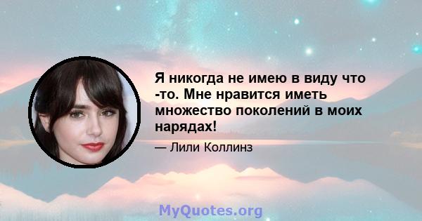 Я никогда не имею в виду что -то. Мне нравится иметь множество поколений в моих нарядах!