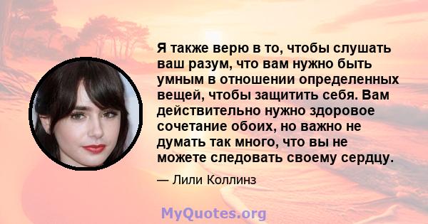 Я также верю в то, чтобы слушать ваш разум, что вам нужно быть умным в отношении определенных вещей, чтобы защитить себя. Вам действительно нужно здоровое сочетание обоих, но важно не думать так много, что вы не можете