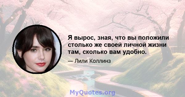 Я вырос, зная, что вы положили столько же своей личной жизни там, сколько вам удобно.