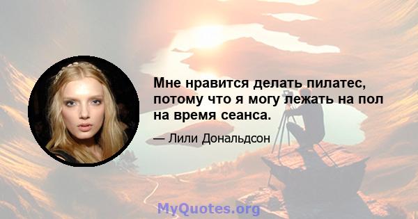 Мне нравится делать пилатес, потому что я могу лежать на пол на время сеанса.