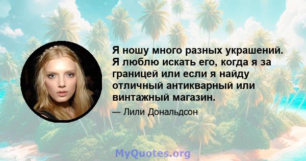 Я ношу много разных украшений. Я люблю искать его, когда я за границей или если я найду отличный антикварный или винтажный магазин.