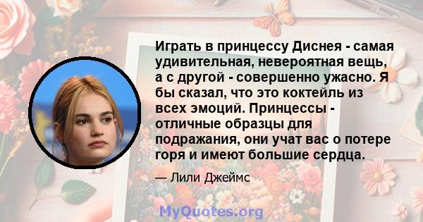 Играть в принцессу Диснея - самая удивительная, невероятная вещь, а с другой - совершенно ужасно. Я бы сказал, что это коктейль из всех эмоций. Принцессы - отличные образцы для подражания, они учат вас о потере горя и