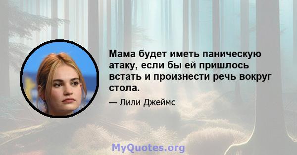 Мама будет иметь паническую атаку, если бы ей пришлось встать и произнести речь вокруг стола.