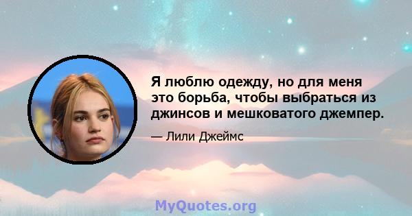 Я люблю одежду, но для меня это борьба, чтобы выбраться из джинсов и мешковатого джемпер.