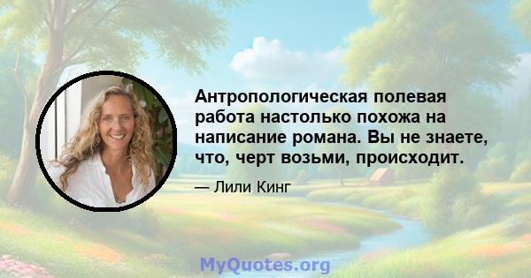 Антропологическая полевая работа настолько похожа на написание романа. Вы не знаете, что, черт возьми, происходит.